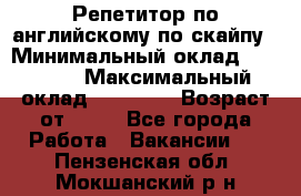 Репетитор по английскому по скайпу › Минимальный оклад ­ 25 000 › Максимальный оклад ­ 45 000 › Возраст от ­ 18 - Все города Работа » Вакансии   . Пензенская обл.,Мокшанский р-н
